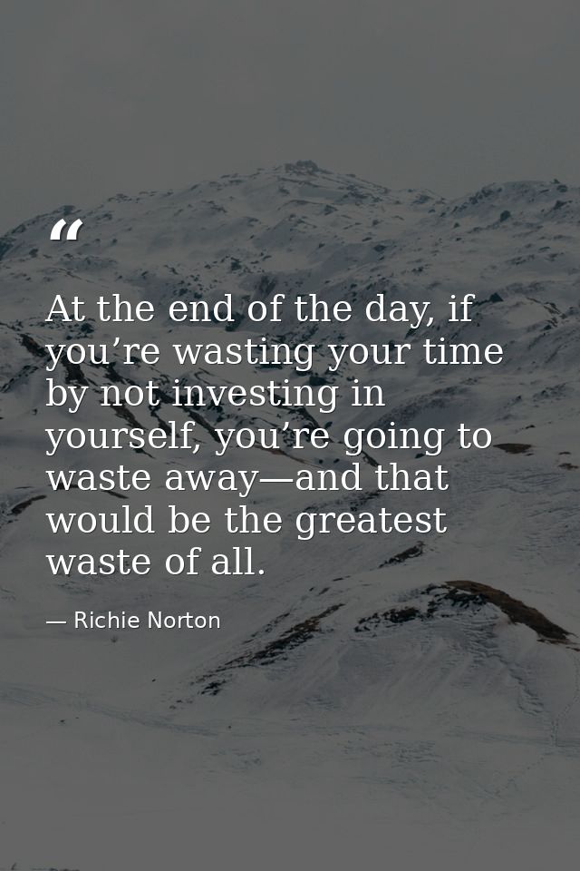 At the end of the day, if you’re wasting your time by not investing in yourself, you’re going to waste away—and that wou — Richie Norton