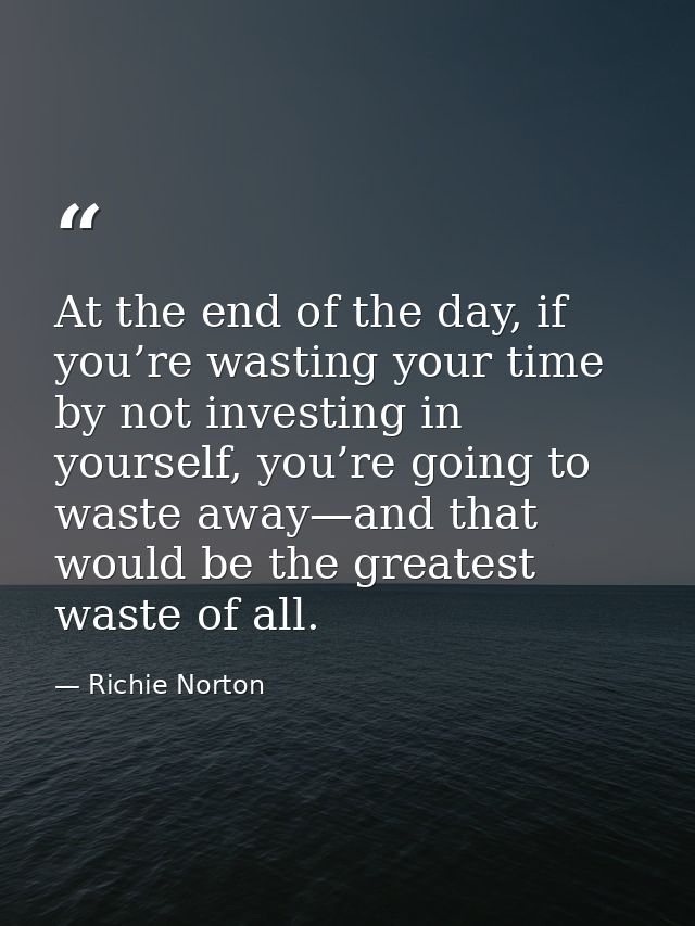 At the end of the day, if you’re wasting your time by not investing in yourself, you’re going to waste away—and that wou — Richie Norton