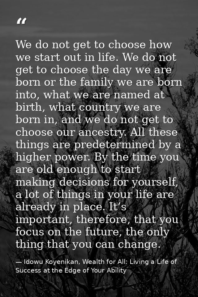 We do not get to choose how we start out in life. We do not get to choose the day we are born or the family we are born  — Idowu Koyenikan, Wealth for All: Living a Life of Success at the Edge of Your Ability