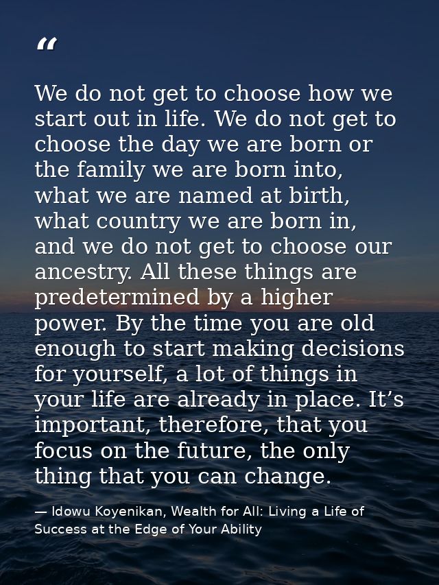 We do not get to choose how we start out in life. We do not get to choose the day we are born or the family we are born  — Idowu Koyenikan, Wealth for All: Living a Life of Success at the Edge of Your Ability