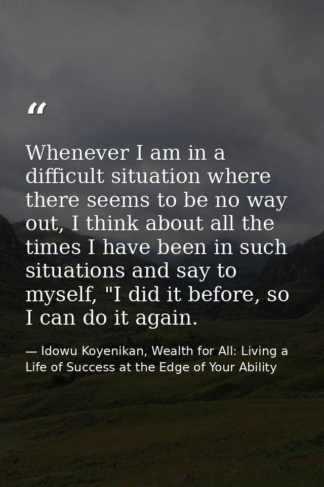 Whenever I am in a difficult situation where there seems to be no way out, I think about all the times I have been in su — Idowu Koyenikan, Wealth for All: Living a Life of Success at the Edge of Your Ability