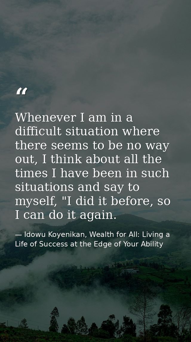 Whenever I am in a difficult situation where there seems to be no way out, I think about all the times I have been in su — Idowu Koyenikan, Wealth for All: Living a Life of Success at the Edge of Your Ability