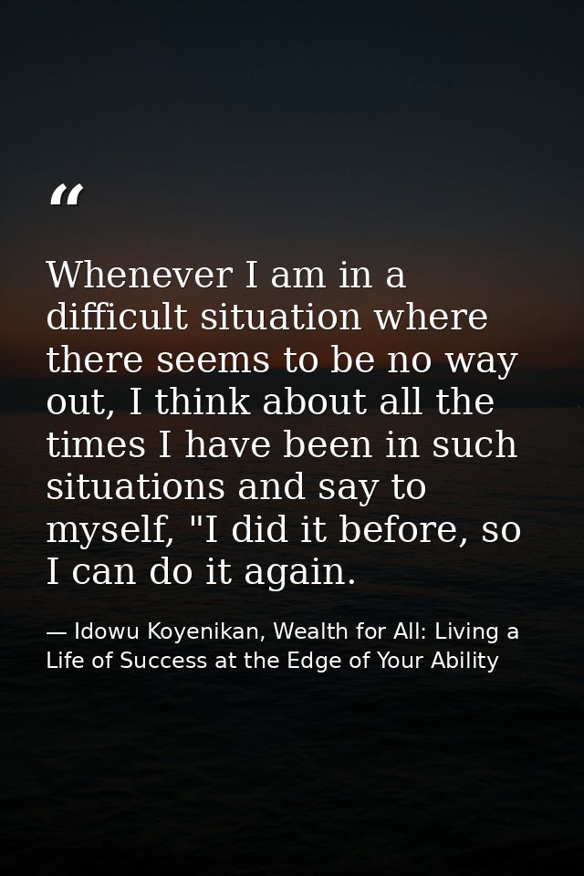 Whenever I am in a difficult situation where there seems to be no way out, I think about all the times I have been in su — Idowu Koyenikan, Wealth for All: Living a Life of Success at the Edge of Your Ability