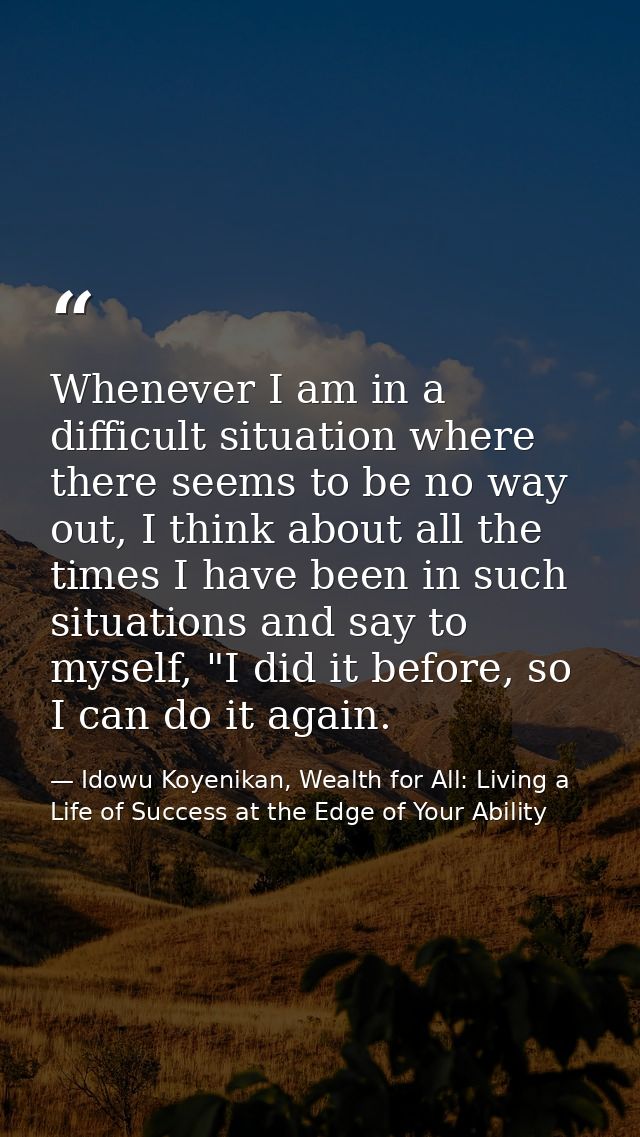 Whenever I am in a difficult situation where there seems to be no way out, I think about all the times I have been in su — Idowu Koyenikan, Wealth for All: Living a Life of Success at the Edge of Your Ability
