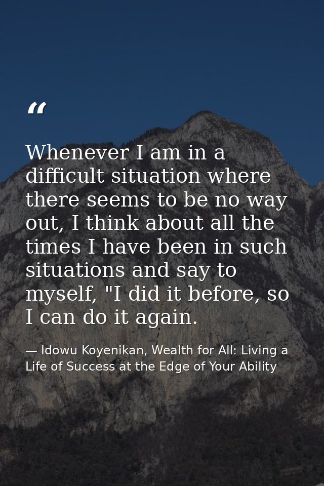 Whenever I am in a difficult situation where there seems to be no way out, I think about all the times I have been in su — Idowu Koyenikan, Wealth for All: Living a Life of Success at the Edge of Your Ability