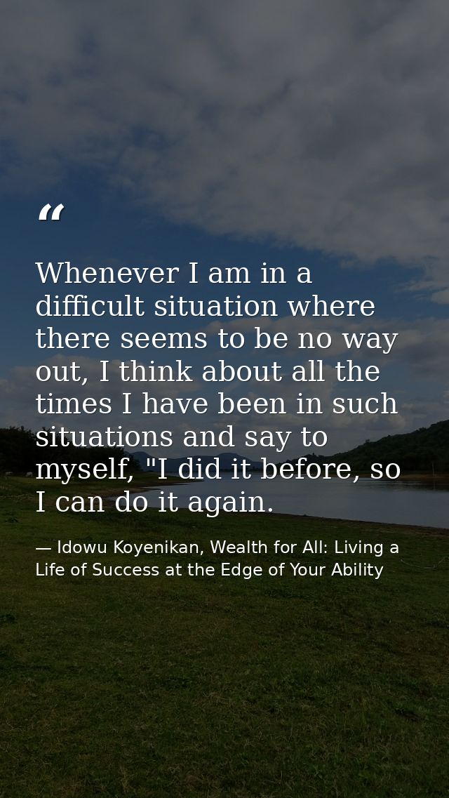 Whenever I am in a difficult situation where there seems to be no way out, I think about all the times I have been in su — Idowu Koyenikan, Wealth for All: Living a Life of Success at the Edge of Your Ability