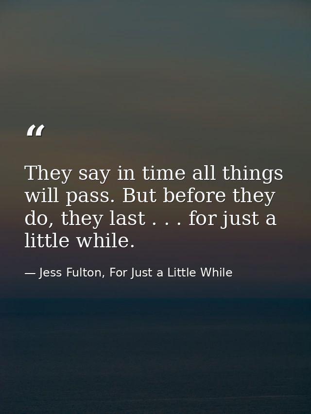 They say in time all things will pass. But before they do, they last . . . for just a little while. — Jess Fulton, For Just a Little While