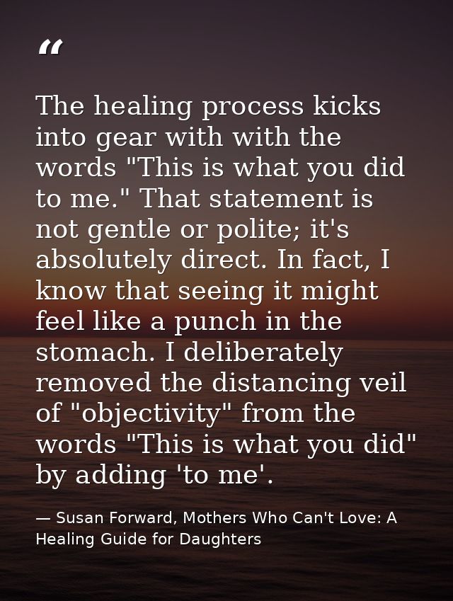 The healing process kicks into gear with with the words "This is what you did to me." That statement is not gentle or po — Susan Forward, Mothers Who Can't Love: A Healing Guide for Daughters