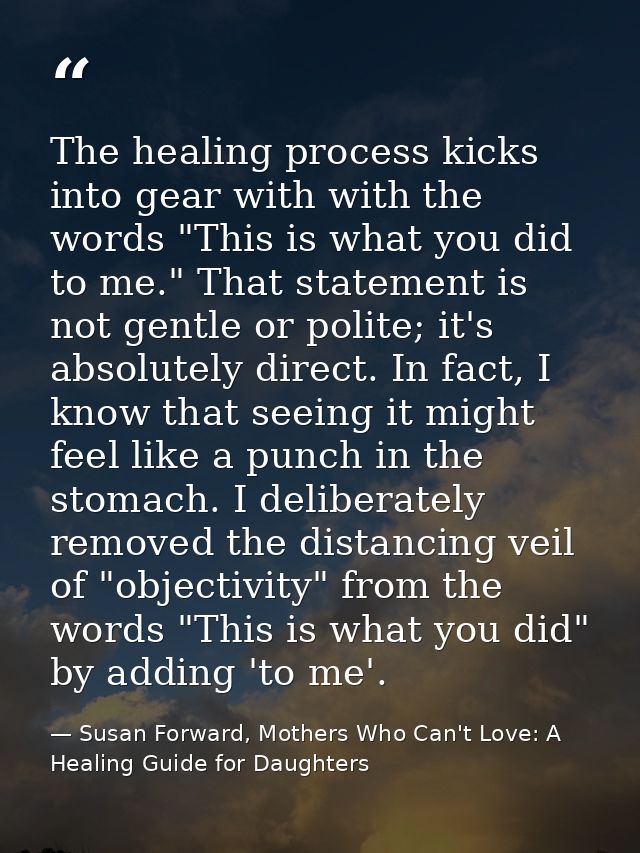 The healing process kicks into gear with with the words "This is what you did to me." That statement is not gentle or po — Susan Forward, Mothers Who Can't Love: A Healing Guide for Daughters