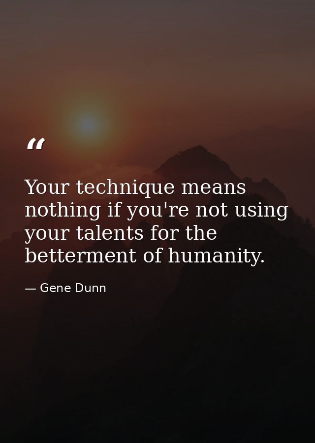Your technique means nothing if you're not using your talents for the betterment of humanity. — Gene Dunn