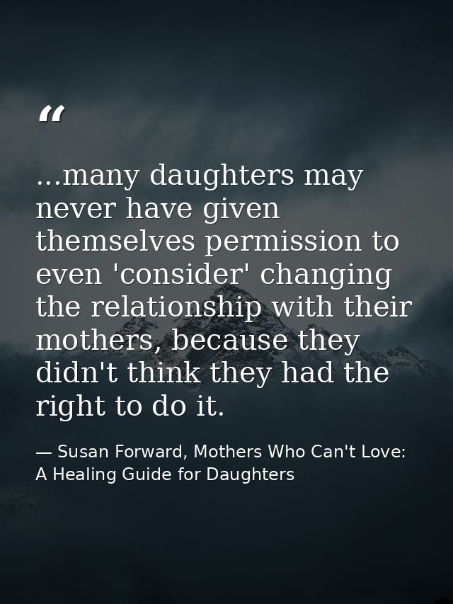 ...many daughters may never have given themselves permission to even 'consider' changing the relationship with their mot — Susan Forward, Mothers Who Can't Love: A Healing Guide for Daughters