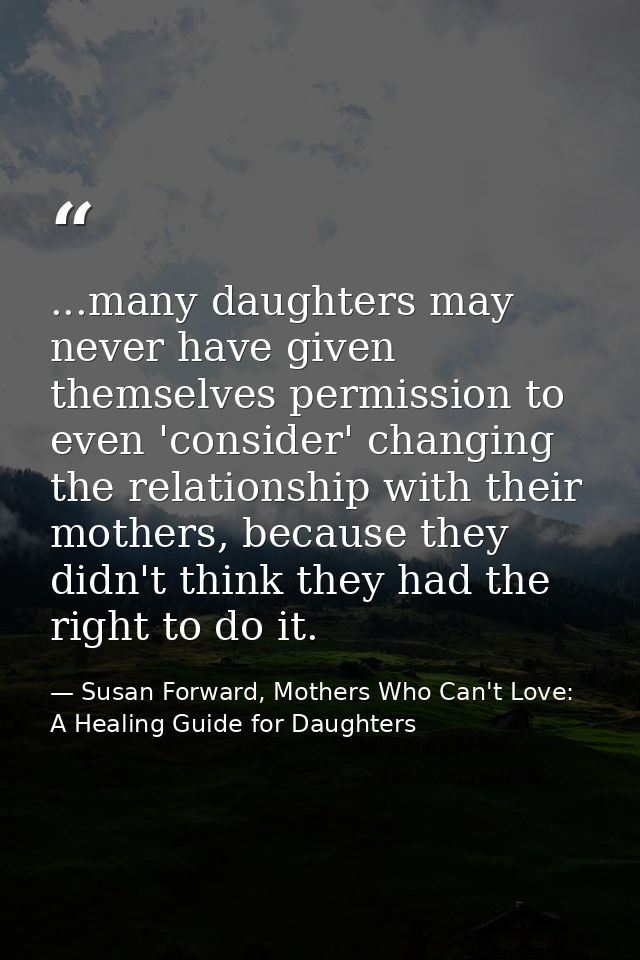 ...many daughters may never have given themselves permission to even 'consider' changing the relationship with their mot — Susan Forward, Mothers Who Can't Love: A Healing Guide for Daughters
