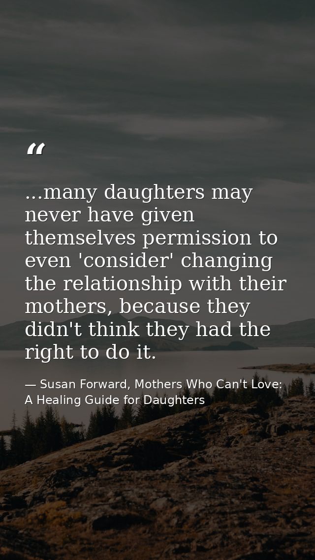 ...many daughters may never have given themselves permission to even 'consider' changing the relationship with their mot — Susan Forward, Mothers Who Can't Love: A Healing Guide for Daughters