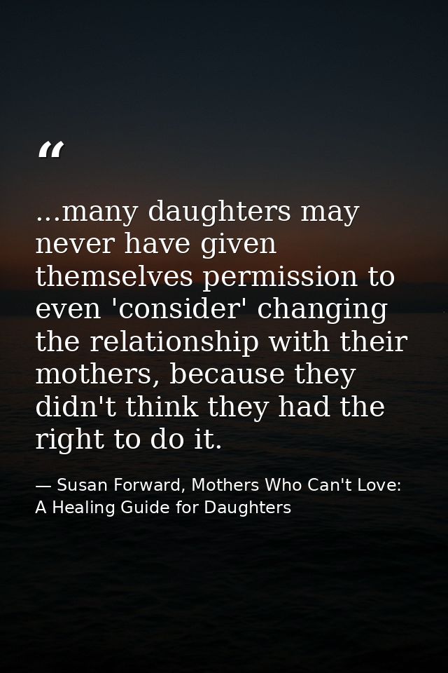 ...many daughters may never have given themselves permission to even 'consider' changing the relationship with their mot — Susan Forward, Mothers Who Can't Love: A Healing Guide for Daughters
