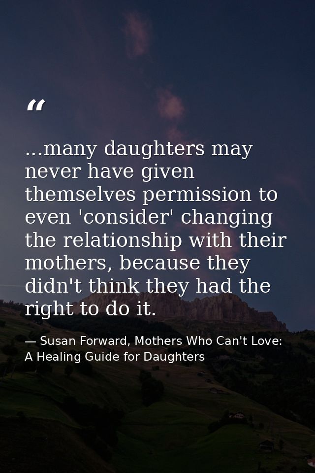 ...many daughters may never have given themselves permission to even 'consider' changing the relationship with their mot — Susan Forward, Mothers Who Can't Love: A Healing Guide for Daughters