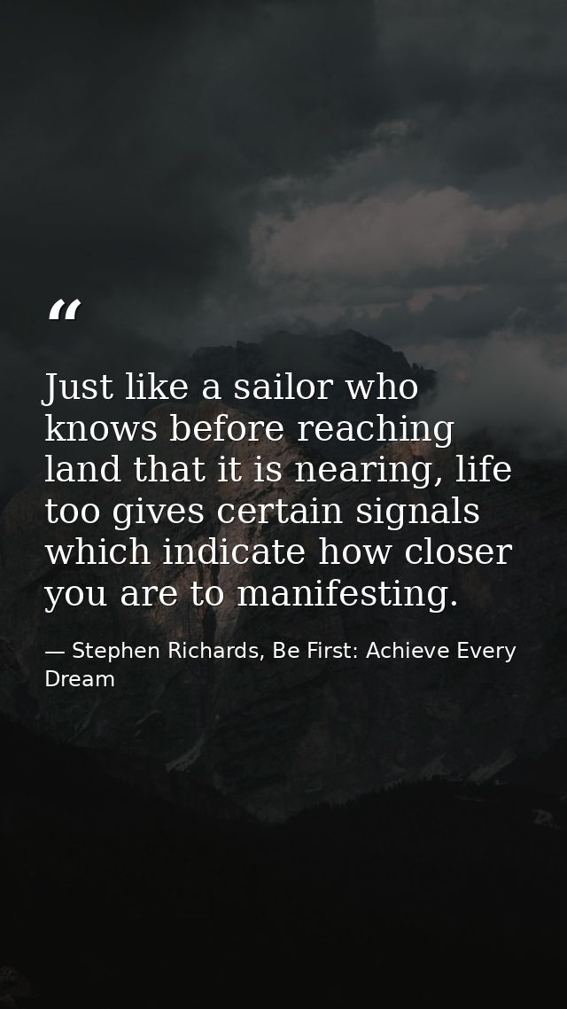 Just like a sailor who knows before reaching land that it is nearing, life too gives certain signals which indicate how  — Stephen Richards, Be First: Achieve Every Dream