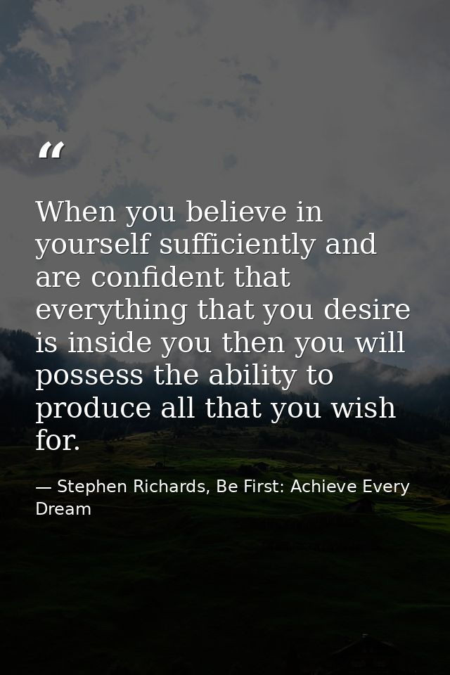When you believe in yourself sufficiently and are confident that everything that you desire is inside you then you will  — Stephen Richards, Be First: Achieve Every Dream