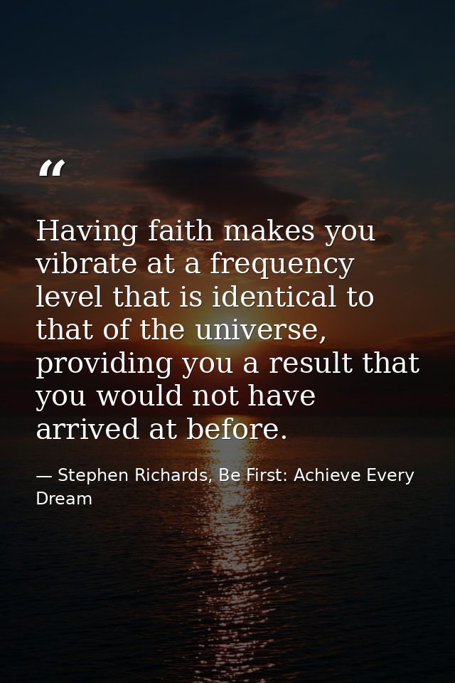 Having faith makes you vibrate at a frequency level that is identical to that of the universe, providing you a result th — Stephen Richards, Be First: Achieve Every Dream