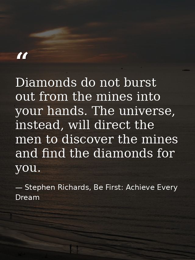 Diamonds do not burst out from the mines into your hands. The universe, instead, will direct the men to discover the min — Stephen Richards, Be First: Achieve Every Dream