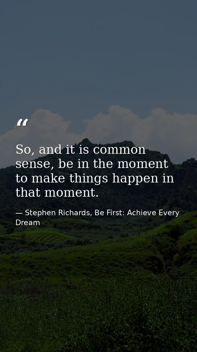 So, and it is common sense, be in the moment to make things happen in that moment. — Stephen Richards, Be First: Achieve Every Dream