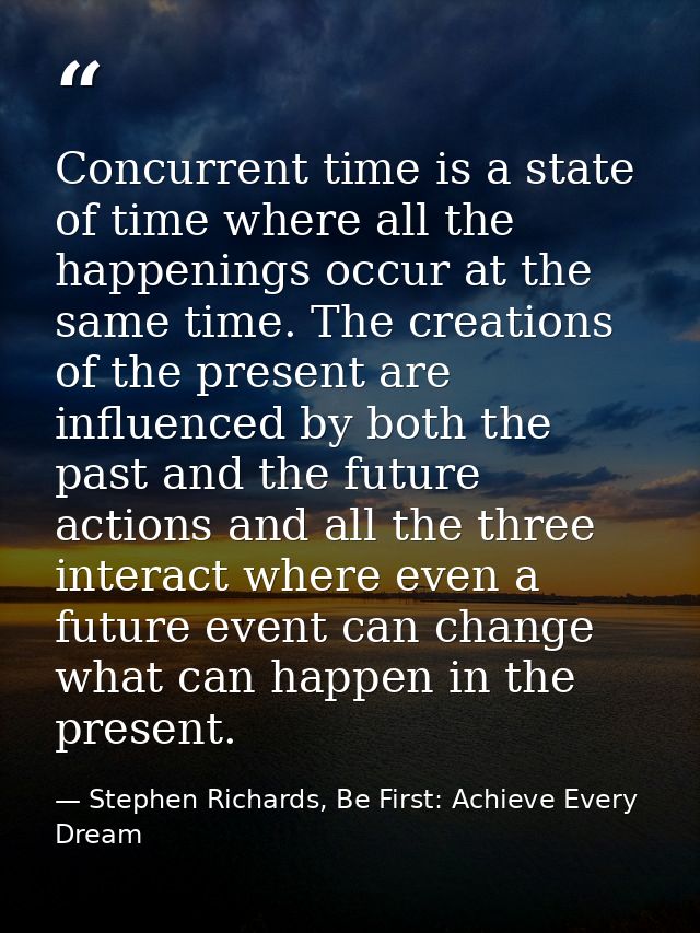 Concurrent time is a state of time where all the happenings occur at the same time. The creations of the present are inf — Stephen Richards, Be First: Achieve Every Dream