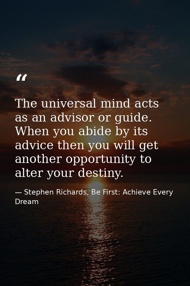 The universal mind acts as an advisor or guide. When you abide by its advice then you will get another opportunity to al — Stephen Richards, Be First: Achieve Every Dream
