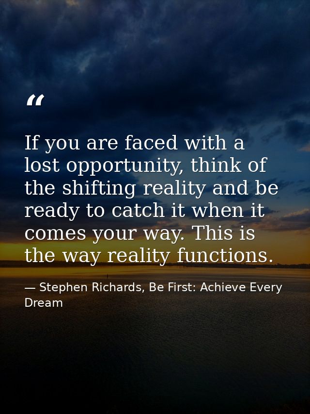 If you are faced with a lost opportunity, think of the shifting reality and be ready to catch it when it comes your way. — Stephen Richards, Be First: Achieve Every Dream