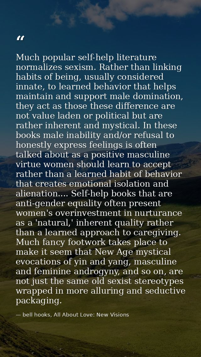 Much popular self-help literature normalizes sexism. Rather than linking habits of being, usually considered innate, to  — bell hooks, All About Love: New Visions