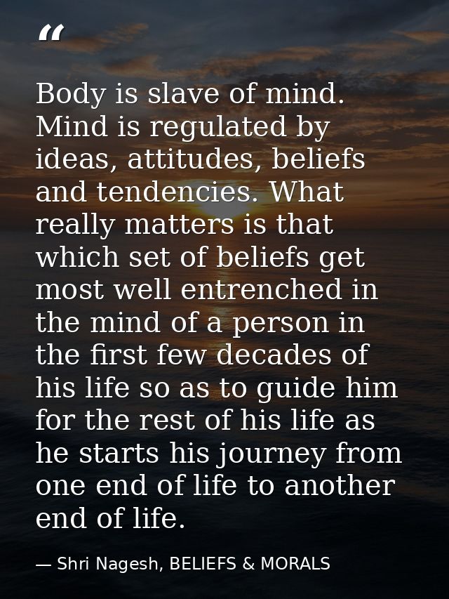Body is slave of mind. Mind is regulated by ideas, attitudes, beliefs and tendencies. What really matters is that which  — Shri Nagesh, BELIEFS & MORALS