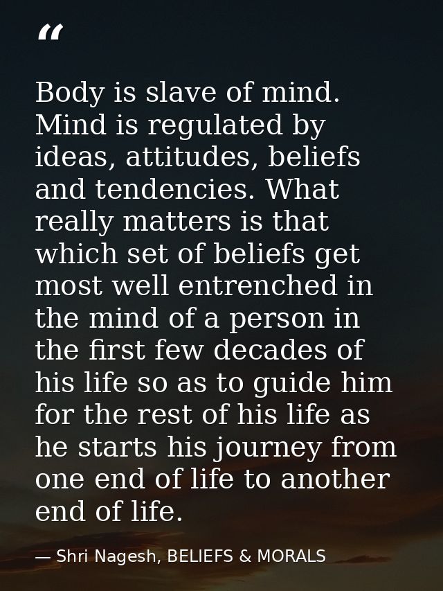 Body is slave of mind. Mind is regulated by ideas, attitudes, beliefs and tendencies. What really matters is that which  — Shri Nagesh, BELIEFS & MORALS