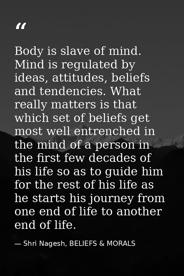 Body is slave of mind. Mind is regulated by ideas, attitudes, beliefs and tendencies. What really matters is that which  — Shri Nagesh, BELIEFS & MORALS