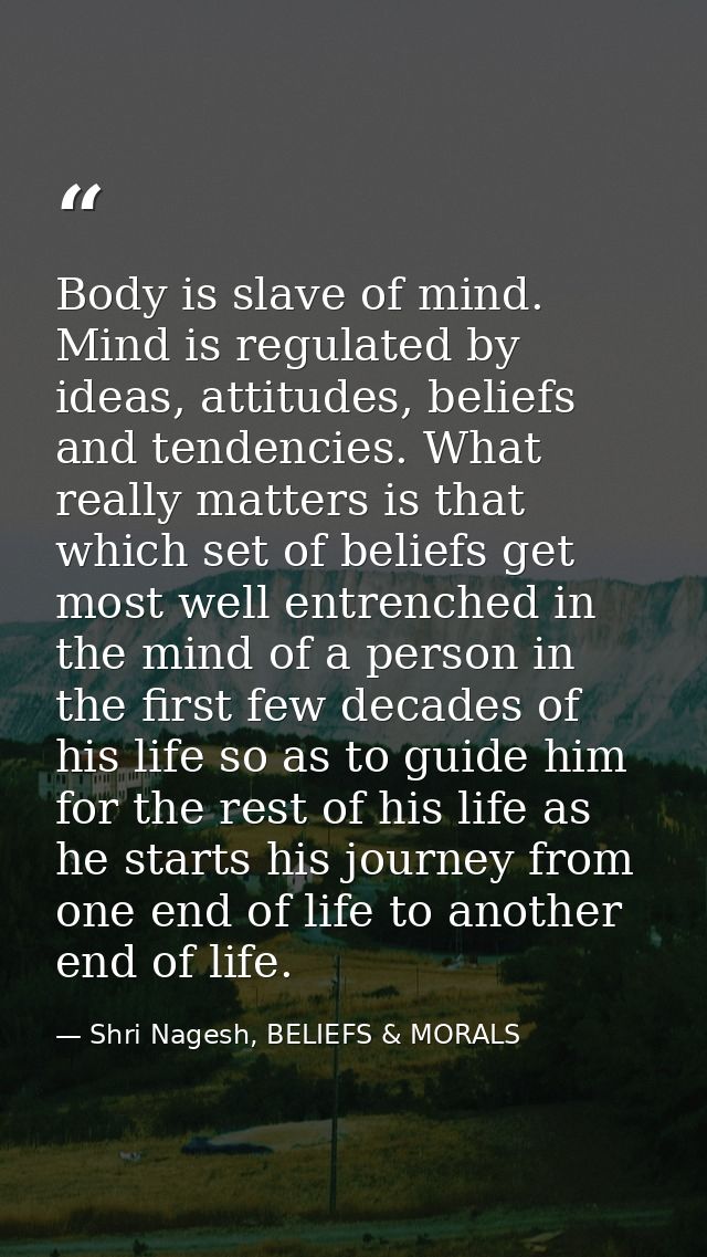 Body is slave of mind. Mind is regulated by ideas, attitudes, beliefs and tendencies. What really matters is that which  — Shri Nagesh, BELIEFS & MORALS