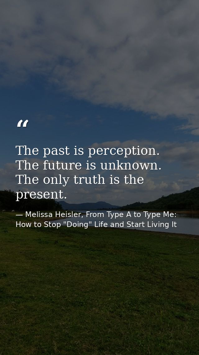 The past is perception. The future is unknown. The only truth is the present. — Melissa Heisler, From Type A to Type Me: How to Stop "Doing" Life and Start Living It