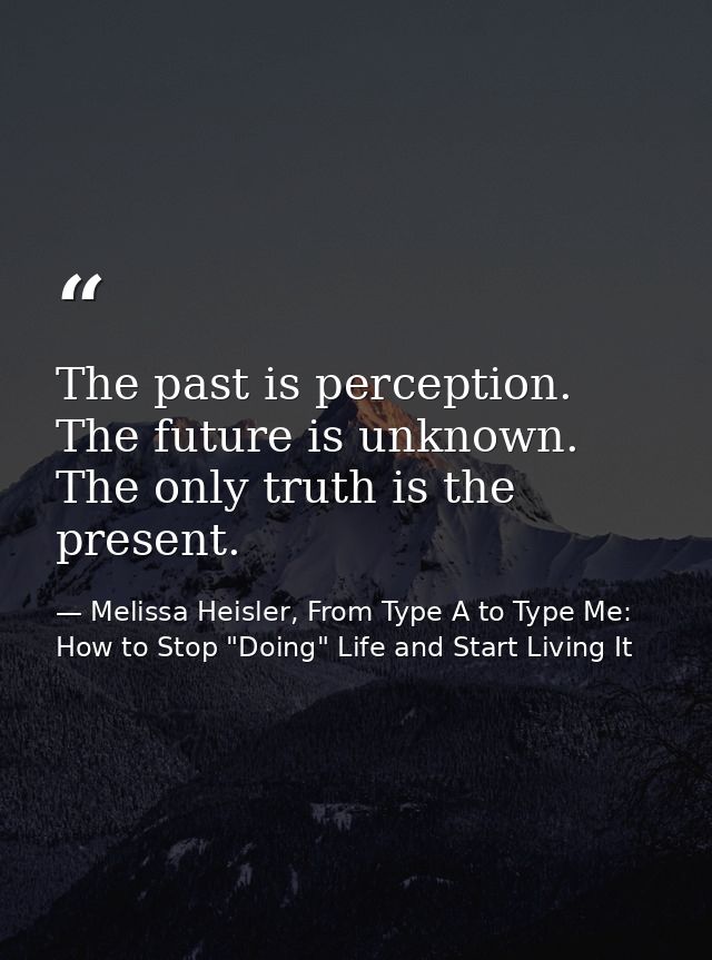 The past is perception. The future is unknown. The only truth is the present. — Melissa Heisler, From Type A to Type Me: How to Stop "Doing" Life and Start Living It