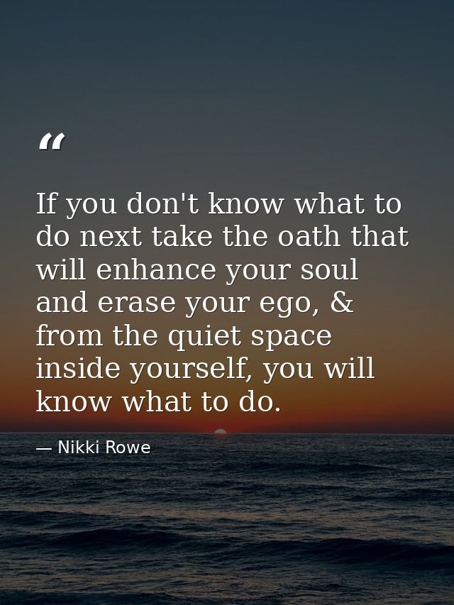 If you don't know what to do next take the oath that will enhance your soul and erase your ego, & from the quiet space i — Nikki Rowe