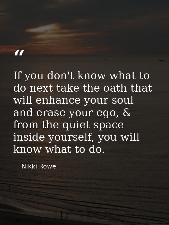 If you don't know what to do next take the oath that will enhance your soul and erase your ego, & from the quiet space i — Nikki Rowe