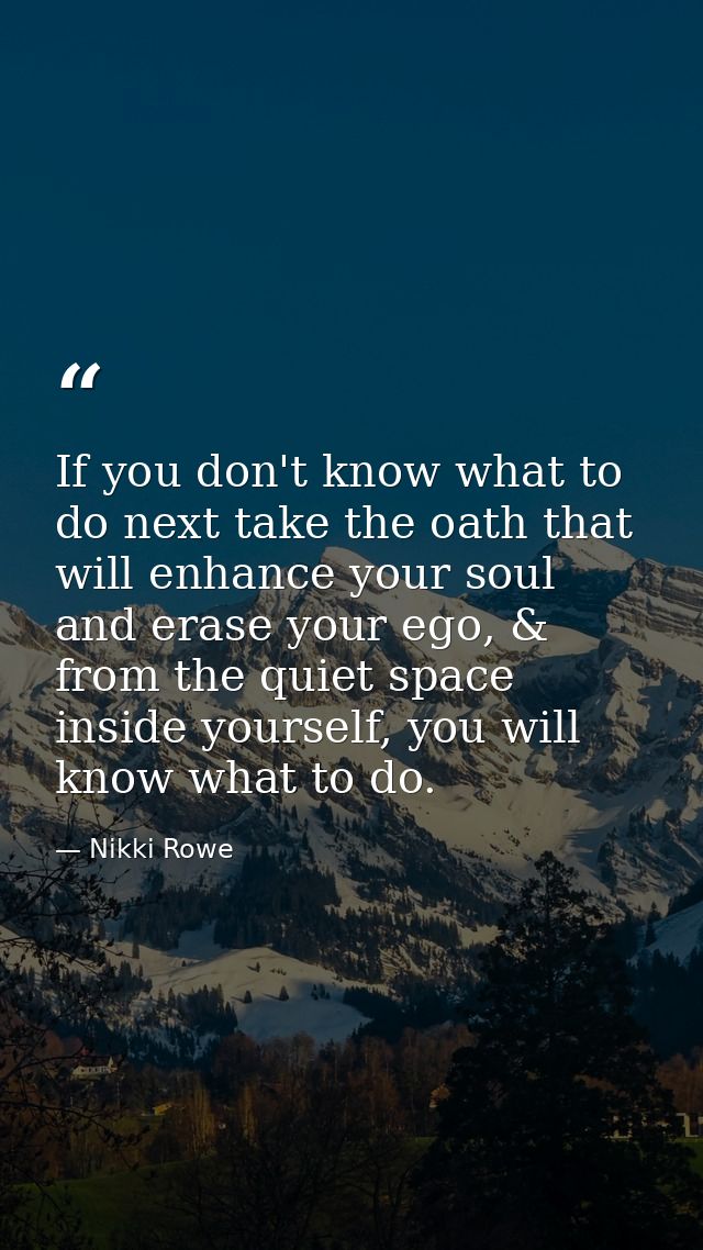 If you don't know what to do next take the oath that will enhance your soul and erase your ego, & from the quiet space i — Nikki Rowe