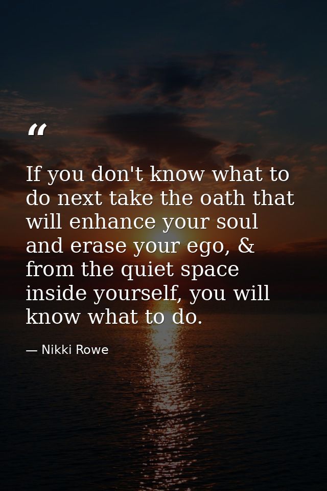 If you don't know what to do next take the oath that will enhance your soul and erase your ego, & from the quiet space i — Nikki Rowe