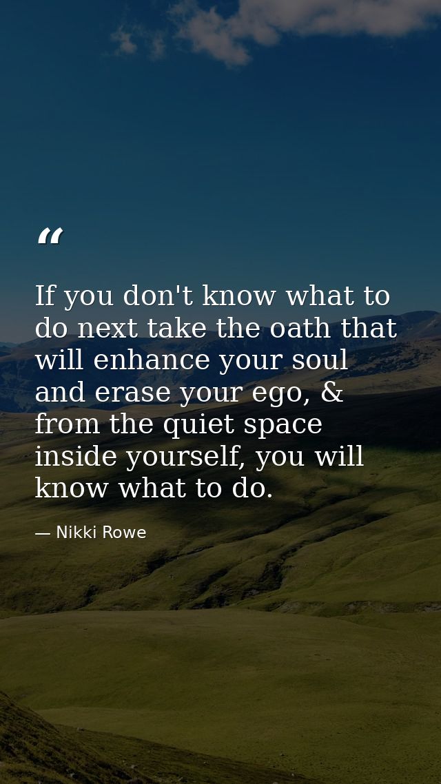 If you don't know what to do next take the oath that will enhance your soul and erase your ego, & from the quiet space i — Nikki Rowe