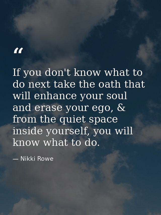 If you don't know what to do next take the oath that will enhance your soul and erase your ego, & from the quiet space i — Nikki Rowe