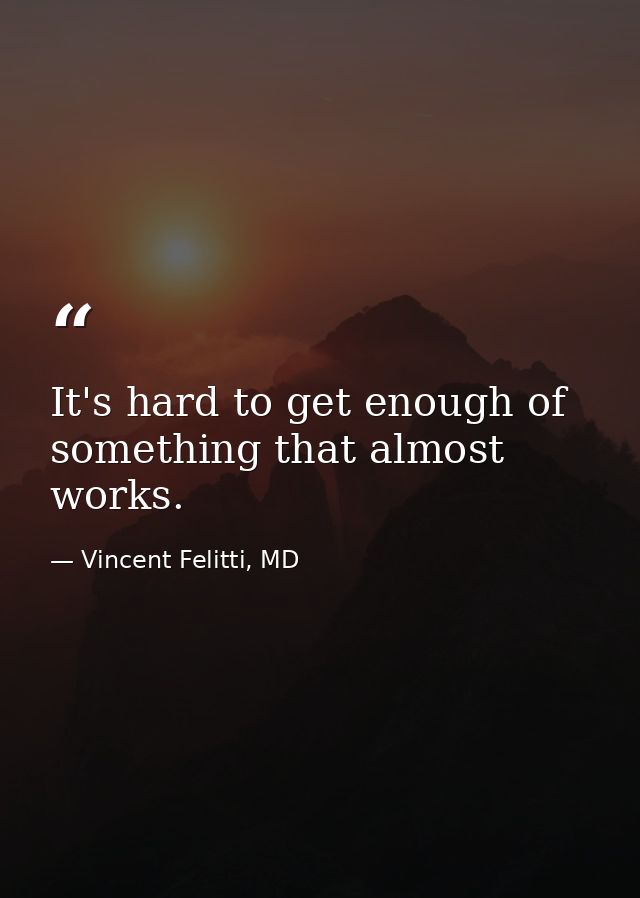It's hard to get enough of something that almost works. — Vincent Felitti, MD