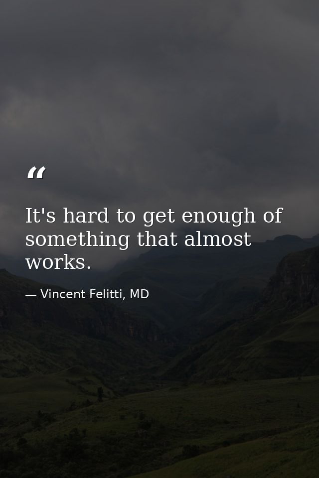 It's hard to get enough of something that almost works. — Vincent Felitti, MD