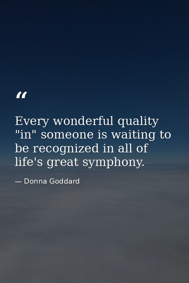 Every wonderful quality "in" someone is waiting to be recognized in all of life's great symphony. — Donna Goddard