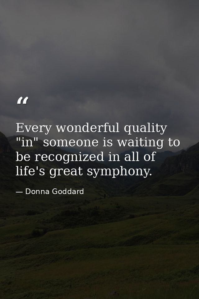 Every wonderful quality "in" someone is waiting to be recognized in all of life's great symphony. — Donna Goddard