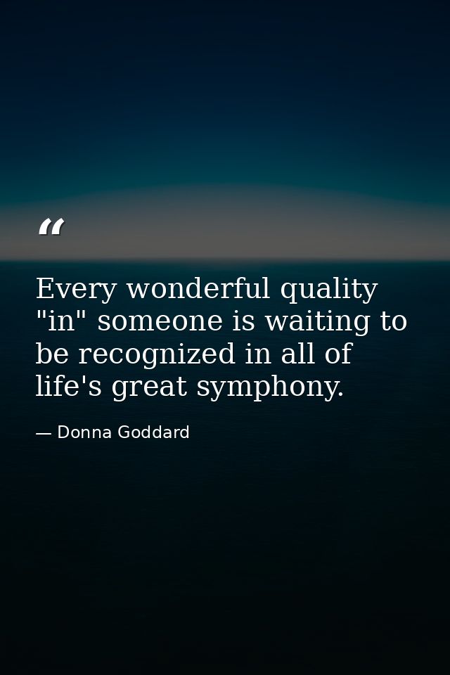 Every wonderful quality "in" someone is waiting to be recognized in all of life's great symphony. — Donna Goddard
