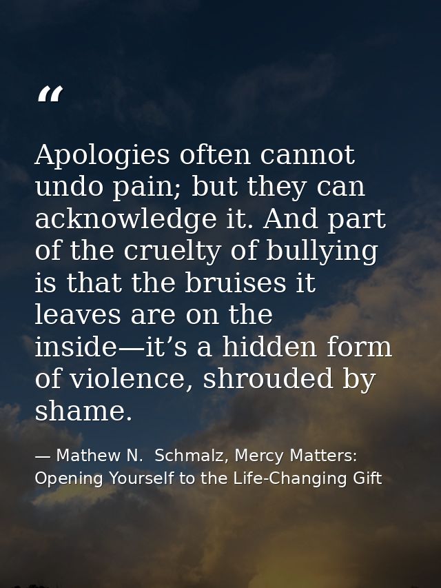 Apologies often cannot undo pain; but they can acknowledge it. And part of the cruelty of bullying is that the bruises i — Mathew N.  Schmalz, Mercy Matters: Opening Yourself to the Life-Changing Gift