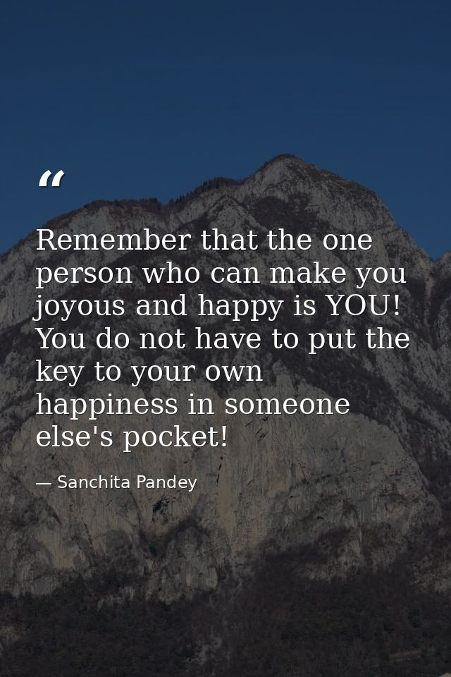 Remember that the one person who can make you joyous and happy is YOU! You do not have to put the key to your own happin — Sanchita Pandey