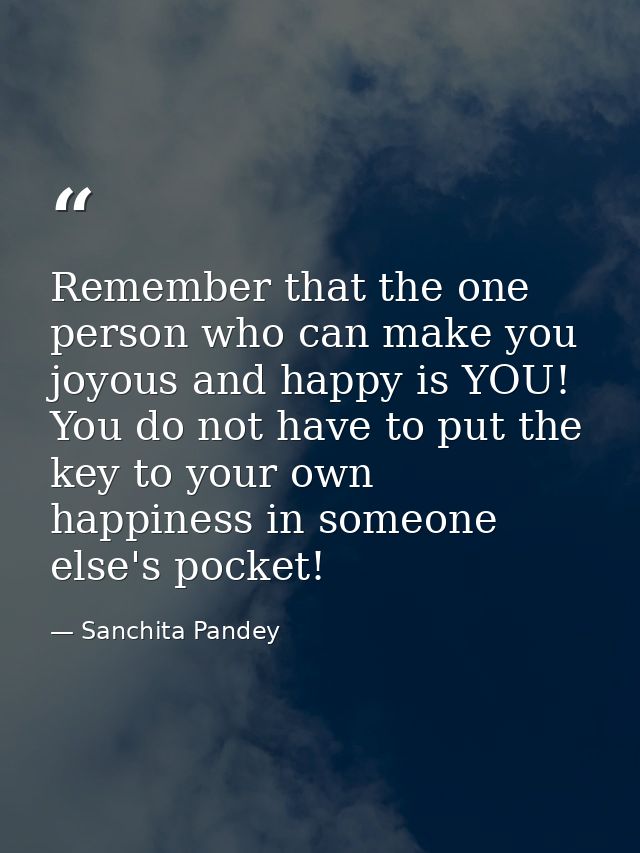 Remember that the one person who can make you joyous and happy is YOU! You do not have to put the key to your own happin — Sanchita Pandey