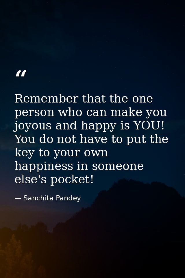 Remember that the one person who can make you joyous and happy is YOU! You do not have to put the key to your own happin — Sanchita Pandey