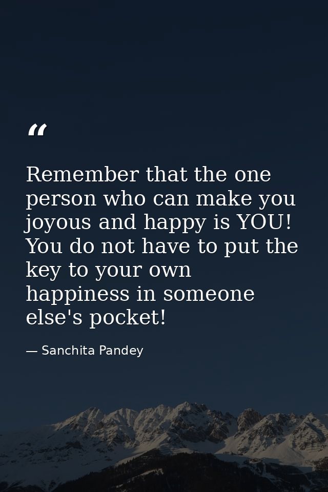 Remember that the one person who can make you joyous and happy is YOU! You do not have to put the key to your own happin — Sanchita Pandey